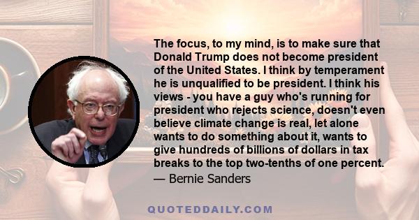 The focus, to my mind, is to make sure that Donald Trump does not become president of the United States. I think by temperament he is unqualified to be president. I think his views - you have a guy who's running for