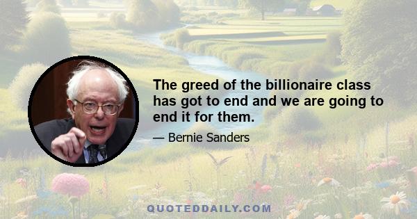 The greed of the billionaire class has got to end and we are going to end it for them.