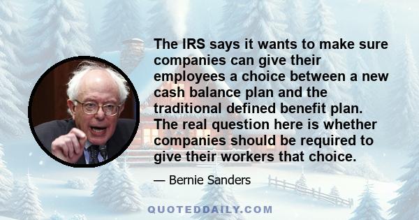 The IRS says it wants to make sure companies can give their employees a choice between a new cash balance plan and the traditional defined benefit plan. The real question here is whether companies should be required to