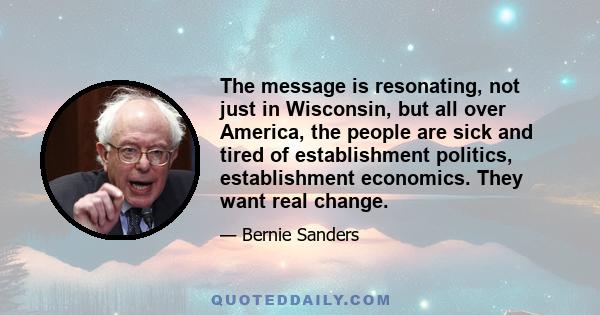 The message is resonating, not just in Wisconsin, but all over America, the people are sick and tired of establishment politics, establishment economics. They want real change.