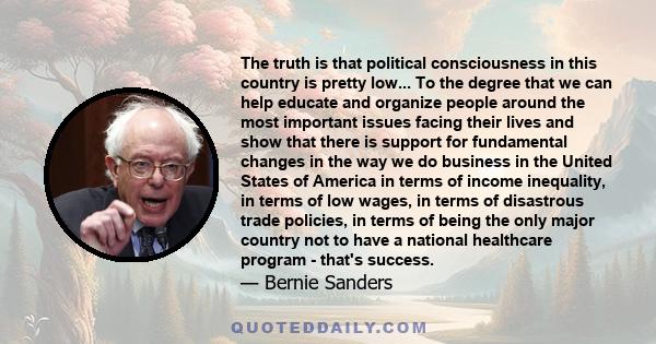 The truth is that political consciousness in this country is pretty low... To the degree that we can help educate and organize people around the most important issues facing their lives and show that there is support