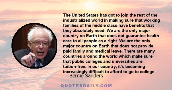 The United States has got to join the rest of the industrialized world in making sure that working families of the middle class have benefits that they absolutely need. We are the only major country on Earth that does