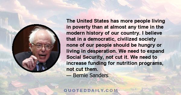 The United States has more people living in poverty than at almost any time in the modern history of our country. I believe that in a democratic, civilized society none of our people should be hungry or living in