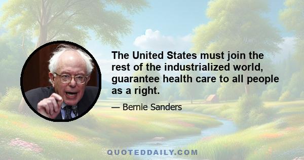 The United States must join the rest of the industrialized world, guarantee health care to all people as a right.