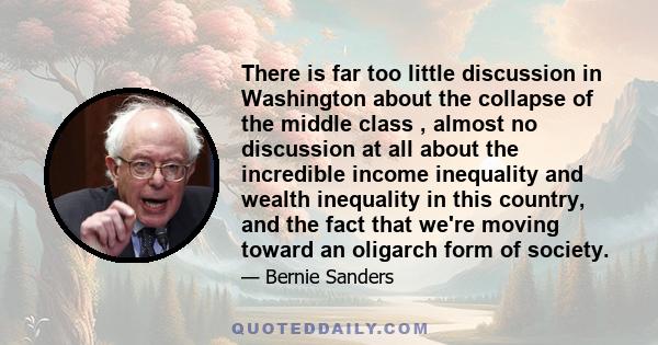 There is far too little discussion in Washington about the collapse of the middle class , almost no discussion at all about the incredible income inequality and wealth inequality in this country, and the fact that we're 