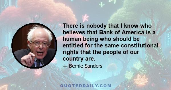 There is nobody that I know who believes that Bank of America is a human being who should be entitled for the same constitutional rights that the people of our country are.