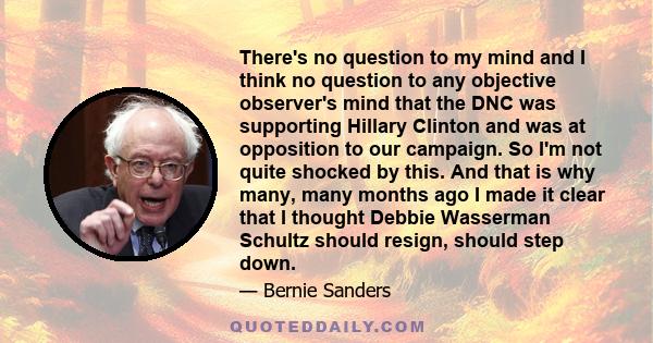 There's no question to my mind and I think no question to any objective observer's mind that the DNC was supporting Hillary Clinton and was at opposition to our campaign. So I'm not quite shocked by this. And that is