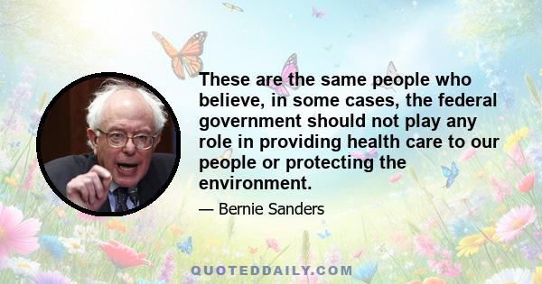 These are the same people who believe, in some cases, the federal government should not play any role in providing health care to our people or protecting the environment.