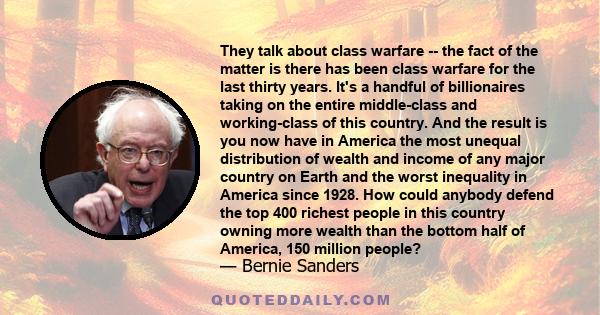 They talk about class warfare -- the fact of the matter is there has been class warfare for the last thirty years. It's a handful of billionaires taking on the entire middle-class and working-class of this country. And