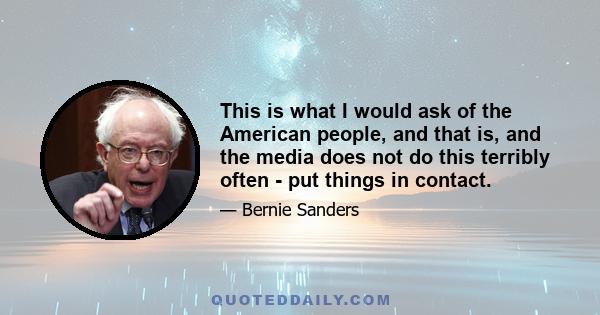 This is what I would ask of the American people, and that is, and the media does not do this terribly often - put things in contact.