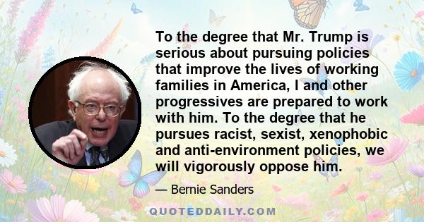 To the degree that Mr. Trump is serious about pursuing policies that improve the lives of working families in America, I and other progressives are prepared to work with him. To the degree that he pursues racist,