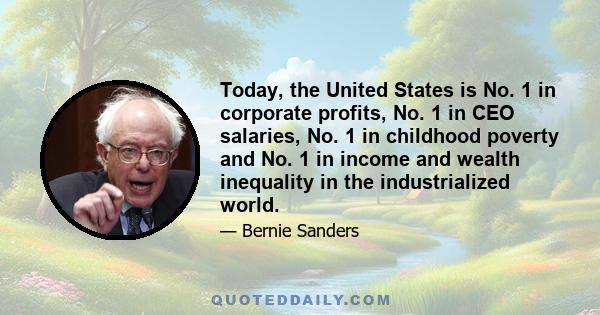 Today, the United States is No. 1 in corporate profits, No. 1 in CEO salaries, No. 1 in childhood poverty and No. 1 in income and wealth inequality in the industrialized world.