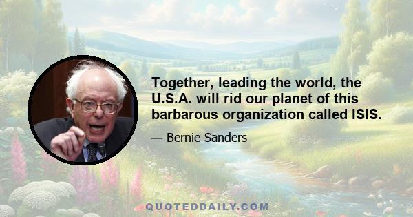 Together, leading the world, the U.S.A. will rid our planet of this barbarous organization called ISIS.