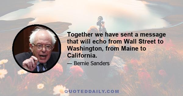 Together we have sent a message that will echo from Wall Street to Washington, from Maine to California.