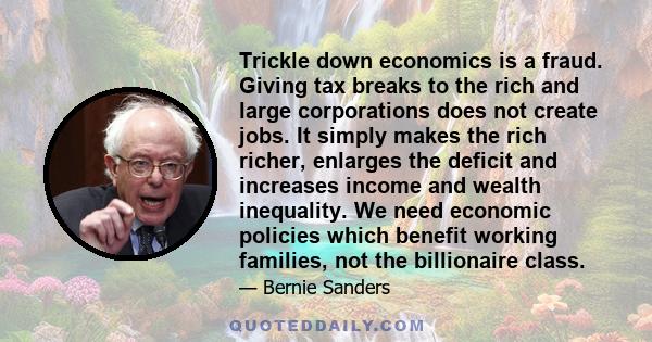 Trickle down economics is a fraud. Giving tax breaks to the rich and large corporations does not create jobs. It simply makes the rich richer, enlarges the deficit and increases income and wealth inequality. We need