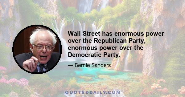 Wall Street has enormous power over the Republican Party, enormous power over the Democratic Party.