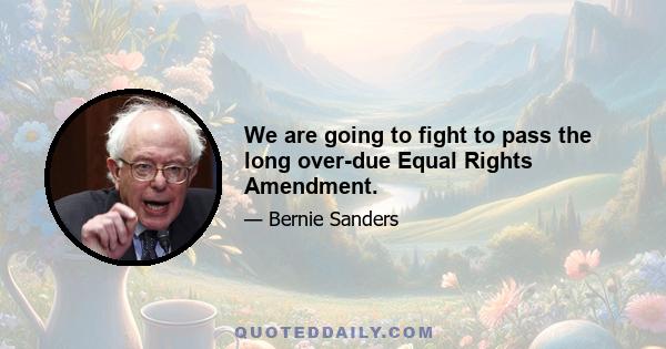 We are going to fight to pass the long over-due Equal Rights Amendment.