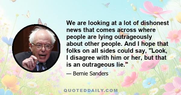 We are looking at a lot of dishonest news that comes across where people are lying outrageously about other people. And I hope that folks on all sides could say, Look, I disagree with him or her, but that is an