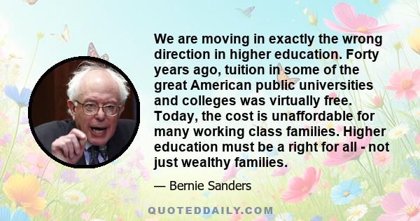 We are moving in exactly the wrong direction in higher education. Forty years ago, tuition in some of the great American public universities and colleges was virtually free. Today, the cost is unaffordable for many