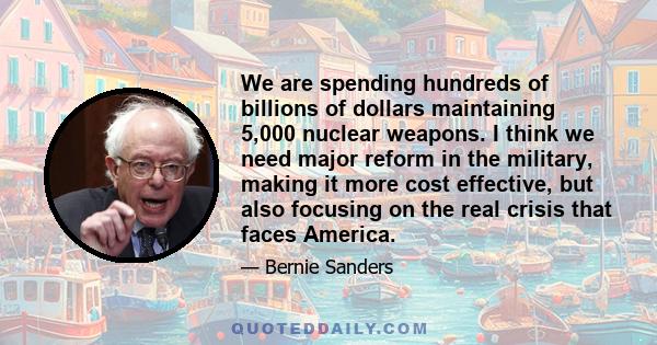 We are spending hundreds of billions of dollars maintaining 5,000 nuclear weapons. I think we need major reform in the military, making it more cost effective, but also focusing on the real crisis that faces America.