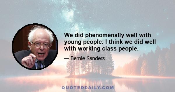 We did phenomenally well with young people. I think we did well with working class people.