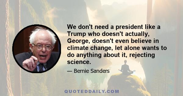 We don't need a president like a Trump who doesn't actually, George, doesn't even believe in climate change, let alone wants to do anything about it, rejecting science.