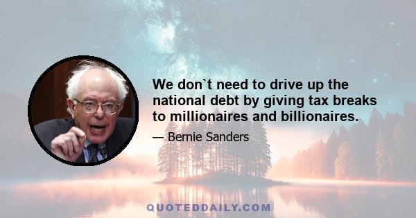 We don`t need to drive up the national debt by giving tax breaks to millionaires and billionaires.