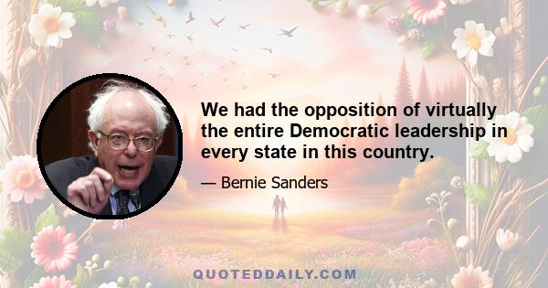 We had the opposition of virtually the entire Democratic leadership in every state in this country.