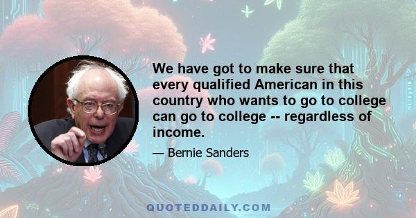 We have got to make sure that every qualified American in this country who wants to go to college can go to college -- regardless of income.