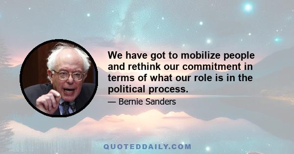 We have got to mobilize people and rethink our commitment in terms of what our role is in the political process.