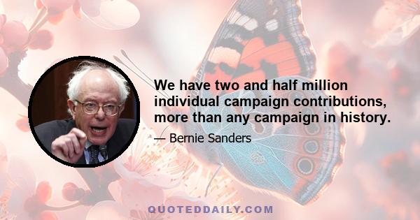 We have two and half million individual campaign contributions, more than any campaign in history.