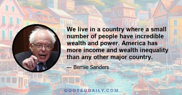 We live in a country where a small number of people have incredible wealth and power. America has more income and wealth inequality than any other major country.