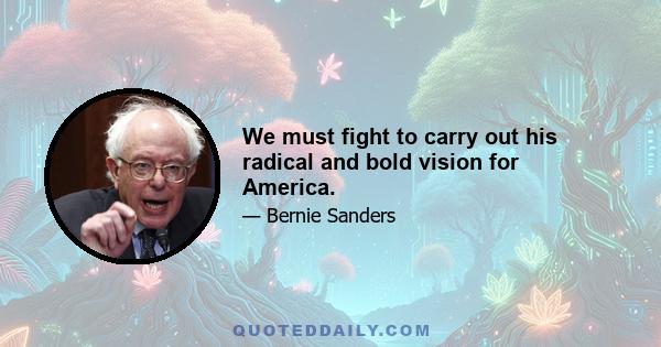 We must fight to carry out his radical and bold vision for America.