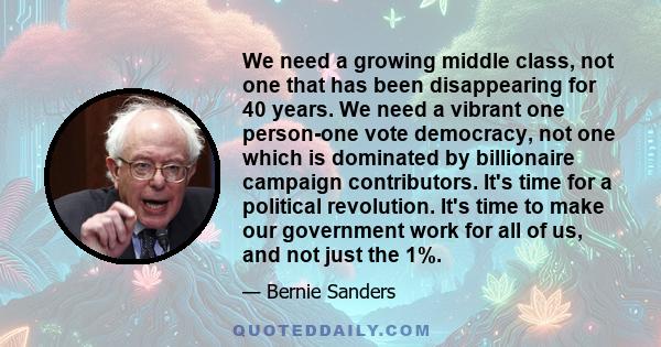 We need a growing middle class, not one that has been disappearing for 40 years. We need a vibrant one person-one vote democracy, not one which is dominated by billionaire campaign contributors. It's time for a