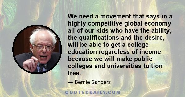 We need a movement that says in a highly competitive global economy all of our kids who have the ability, the qualifications and the desire, will be able to get a college education regardless of income because we will