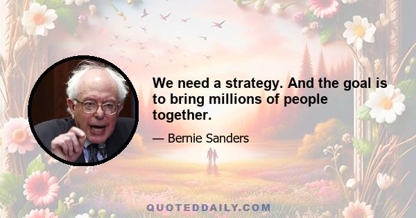 We need a strategy. And the goal is to bring millions of people together.