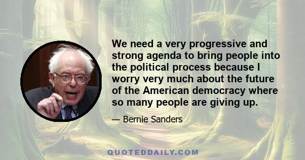 We need a very progressive and strong agenda to bring people into the political process because I worry very much about the future of the American democracy where so many people are giving up.