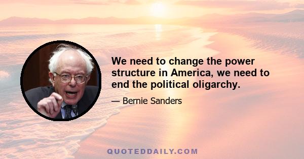 We need to change the power structure in America, we need to end the political oligarchy.