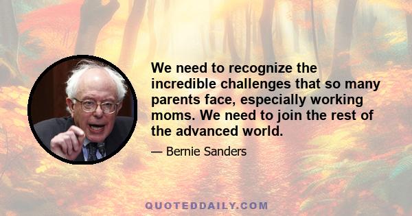 We need to recognize the incredible challenges that so many parents face, especially working moms. We need to join the rest of the advanced world.