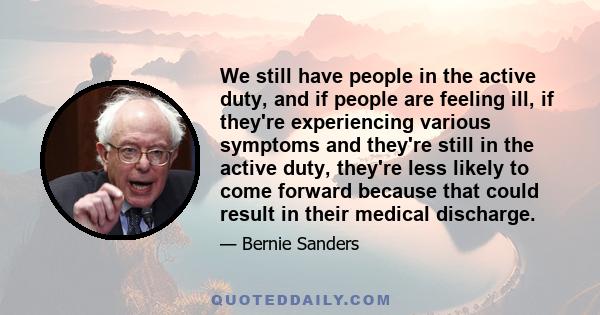 We still have people in the active duty, and if people are feeling ill, if they're experiencing various symptoms and they're still in the active duty, they're less likely to come forward because that could result in