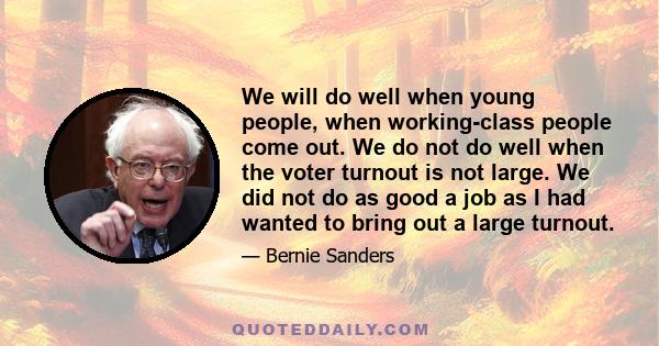 We will do well when young people, when working-class people come out. We do not do well when the voter turnout is not large. We did not do as good a job as I had wanted to bring out a large turnout.