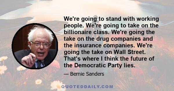 We're going to stand with working people. We're going to take on the billionaire class. We're going the take on the drug companies and the insurance companies. We're going the take on Wall Street. That's where I think