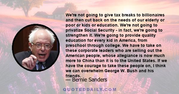 We're not going to give tax breaks to billionaires and then cut back on the needs of our elderly or poor or kids or education. We're not going to privatize Social Security - in fact, we're going to strengthen it. We're