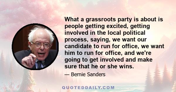 What a grassroots party is about is people getting excited, getting involved in the local political process, saying, we want our candidate to run for office, we want him to run for office, and we're going to get