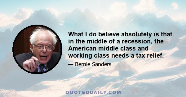 What I do believe absolutely is that in the middle of a recession, the American middle class and working class needs a tax relief.