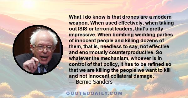 What I do know is that drones are a modern weapon. When used effectively, when taking out ISIS or terrorist leaders, that's pretty impressive. When bombing wedding parties of innocent people and killing dozens of them,