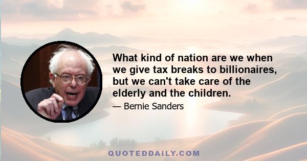 What kind of nation are we when we give tax breaks to billionaires, but we can't take care of the elderly and the children.