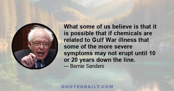 What some of us believe is that it is possible that if chemicals are related to Gulf War illness that some of the more severe symptoms may not erupt until 10 or 20 years down the line.