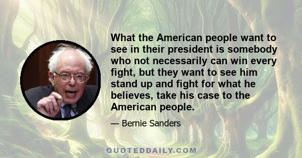 What the American people want to see in their president is somebody who not necessarily can win every fight, but they want to see him stand up and fight for what he believes, take his case to the American people.