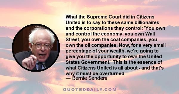 What the Supreme Court did in Citizens United is to say to these same billionaires and the corporations they control: 'You own and control the economy, you own Wall Street, you own the coal companies, you own the oil